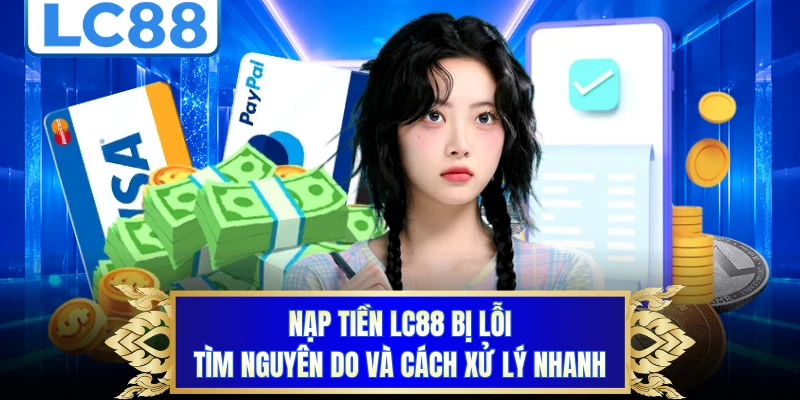Nạp Tiền LC88 Bị Lỗi - Tìm Nguyên Do Và Cách Xử Lý Nhanh 